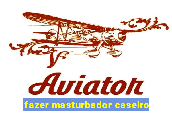 fazer masturbador caseiro